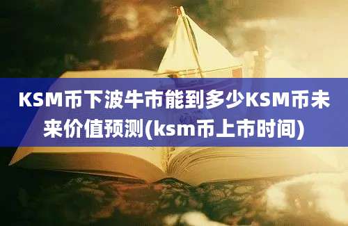 KSM币下波牛市能到多少KSM币未来价值预测(ksm币上市时间)