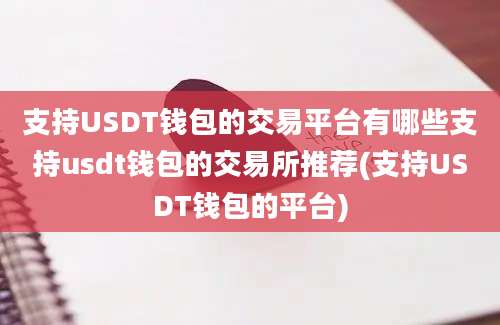 支持USDT钱包的交易平台有哪些支持usdt钱包的交易所推荐(支持USDT钱包的平台)