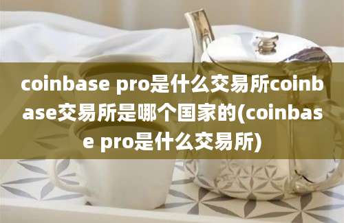 coinbase pro是什么交易所coinbase交易所是哪个国家的(coinbase pro是什么交易所)