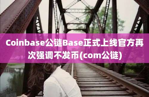 Coinbase公链Base正式上线官方再次强调不发币(com公链)