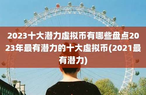 2023十大潜力虚拟币有哪些盘点2023年最有潜力的十大虚拟币(2021最有潜力)