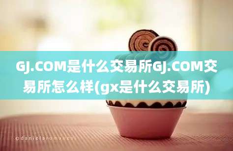 GJ.COM是什么交易所GJ.COM交易所怎么样(gx是什么交易所)