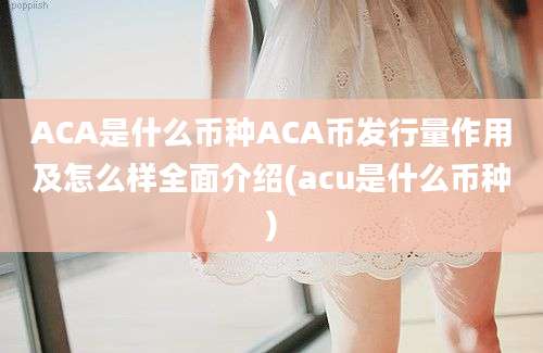 ACA是什么币种ACA币发行量作用及怎么样全面介绍(acu是什么币种)