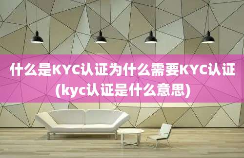 什么是KYC认证为什么需要KYC认证(kyc认证是什么意思)