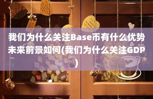 我们为什么关注Base币有什么优势未来前景如何(我们为什么关注GDP)