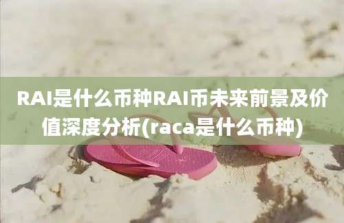 RAI是什么币种RAI币未来前景及价值深度分析(raca是什么币种)