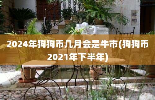 2024年狗狗币几月会是牛市(狗狗币2021年下半年)