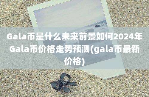 Gala币是什么未来前景如何2024年Gala币价格走势预测(gala币最新价格)