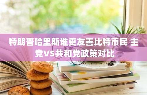 特朗普哈里斯谁更友善比特币民 主 党VS共和党政策对比