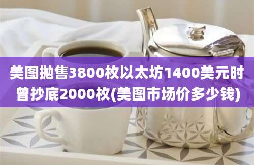 美图抛售3800枚以太坊1400美元时曾抄底2000枚(美图市场价多少钱)