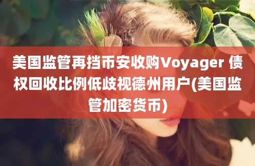 美国监管再挡币安收购Voyager 债权回收比例低歧视德州用户(美国监管加密货币)