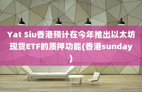 Yat Siu香港预计在今年推出以太坊现货ETF的质押功能(香港sunday)