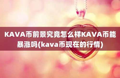 KAVA币前景究竟怎么样KAVA币能暴涨吗(kava币现在的行情)