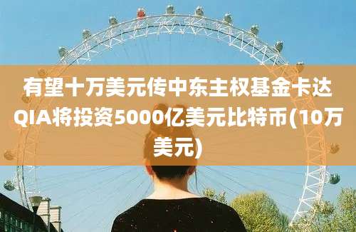 有望十万美元传中东主权基金卡达QIA将投资5000亿美元比特币(10万美元)