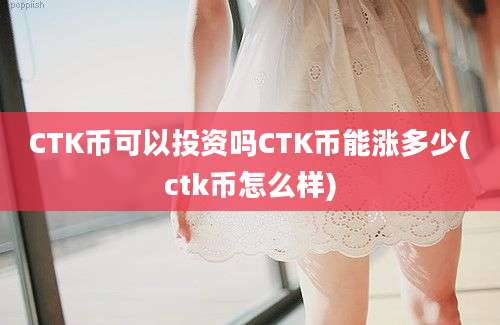 CTK币可以投资吗CTK币能涨多少(ctk币怎么样)