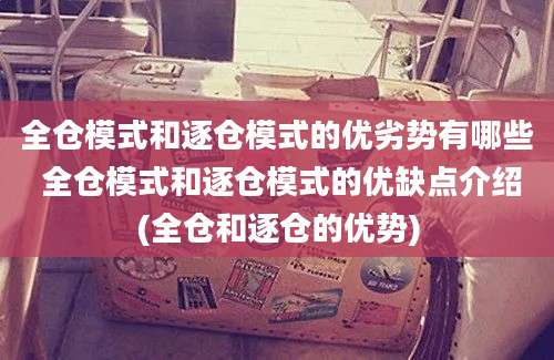 全仓模式和逐仓模式的优劣势有哪些 全仓模式和逐仓模式的优缺点介绍(全仓和逐仓的优势)