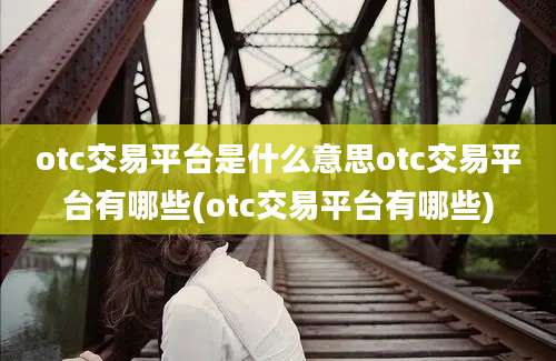 otc交易平台是什么意思otc交易平台有哪些(otc交易平台有哪些)