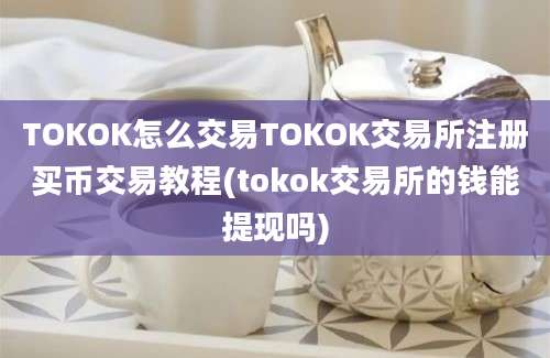 TOKOK怎么交易TOKOK交易所注册买币交易教程(tokok交易所的钱能提现吗)