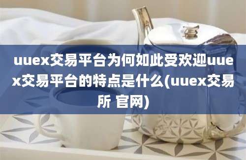 uuex交易平台为何如此受欢迎uuex交易平台的特点是什么(uuex交易所 官网)