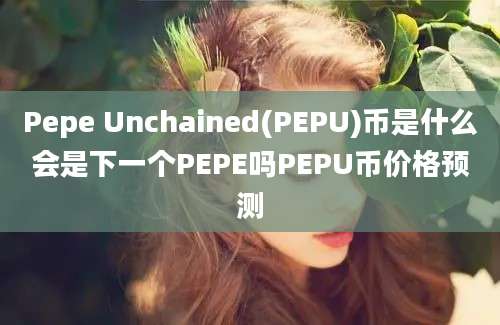 Pepe Unchained(PEPU)币是什么会是下一个PEPE吗PEPU币价格预测