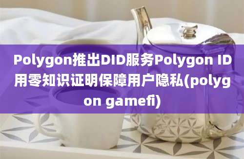 Polygon推出DID服务Polygon ID用零知识证明保障用户隐私(polygon gamefi)