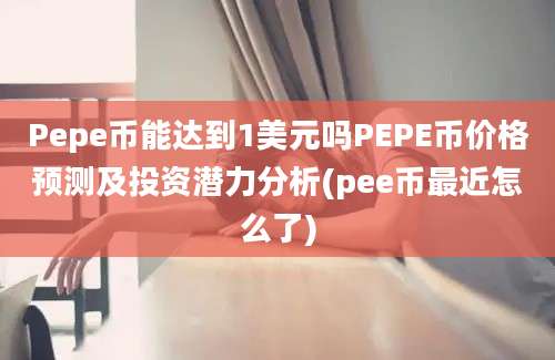 Pepe币能达到1美元吗PEPE币价格预测及投资潜力分析(pee币最近怎么了)