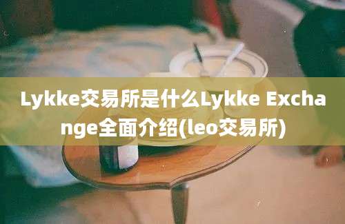 Lykke交易所是什么Lykke Exchange全面介绍(leo交易所)