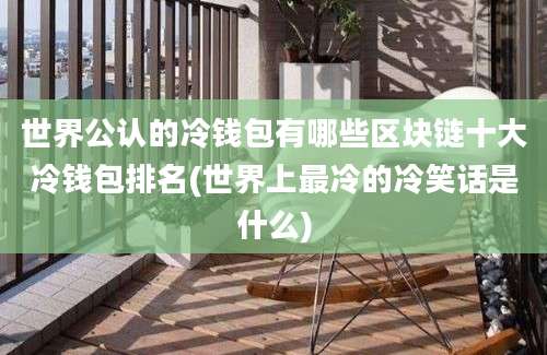 世界公认的冷钱包有哪些区块链十大冷钱包排名(世界上最冷的冷笑话是什么)