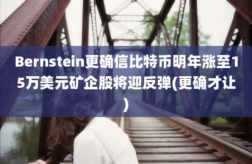 Bernstein更确信比特币明年涨至15万美元矿企股将迎反弹(更确才让)