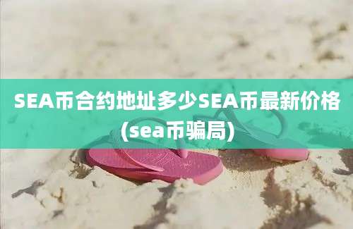 SEA币合约地址多少SEA币最新价格(sea币骗局)