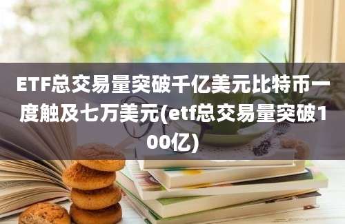 ETF总交易量突破千亿美元比特币一度触及七万美元(etf总交易量突破100亿)