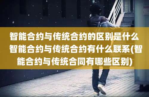 智能合约与传统合约的区别是什么 智能合约与传统合约有什么联系(智能合约与传统合同有哪些区别)