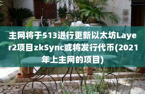 主网将于513进行更新以太坊Layer2项目zkSync或将发行代币(2021年上主网的项目)