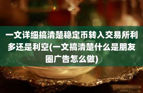 一文详细搞清楚稳定币转入交易所利多还是利空(一文搞清楚什么是朋友圈广告怎么做)