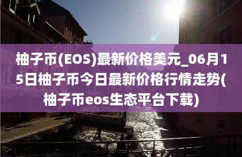 柚子币(EOS)最新价格美元_06月15日柚子币今日最新价格行情走势(柚子币eos生态平台下载)