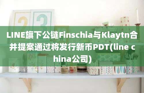 LINE旗下公链Finschia与Klaytn合并提案通过将发行新币PDT(line china公司)