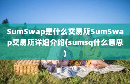 SumSwap是什么交易所SumSwap交易所详细介绍(sumsq什么意思)