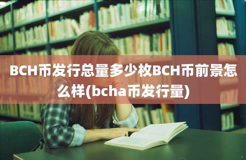 BCH币发行总量多少枚BCH币前景怎么样(bcha币发行量)