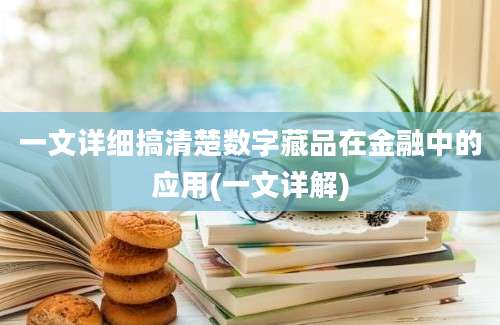 一文详细搞清楚数字藏品在金融中的应用(一文详解)