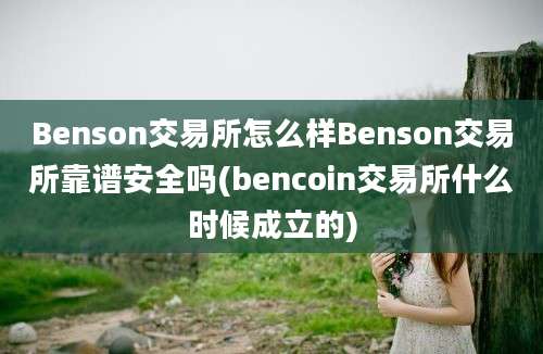 Benson交易所怎么样Benson交易所靠谱安全吗(bencoin交易所什么时候成立的)