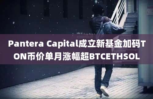 Pantera Capital成立新基金加码TON币价单月涨幅超BTCETHSOL