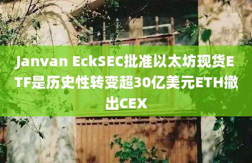 Janvan EckSEC批准以太坊现货ETF是历史性转变超30亿美元ETH撤出CEX