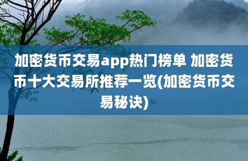 加密货币交易app热门榜单 加密货币十大交易所推荐一览(加密货币交易秘诀)