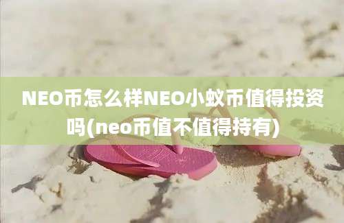 NEO币怎么样NEO小蚁币值得投资吗(neo币值不值得持有)