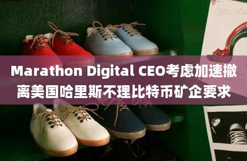 Marathon Digital CEO考虑加速撤离美国哈里斯不理比特币矿企要求