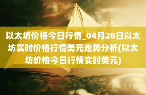 以太坊价格今日行情_04月28日以太坊实时价格行情美元走势分析(以太坊价格今日行情实时美元)