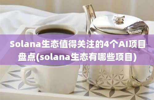 Solana生态值得关注的4个AI项目盘点(solana生态有哪些项目)