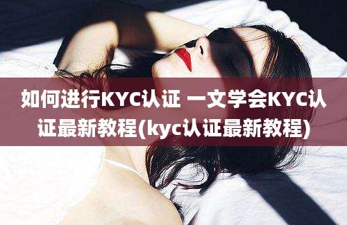 如何进行KYC认证 一文学会KYC认证最新教程(kyc认证最新教程)