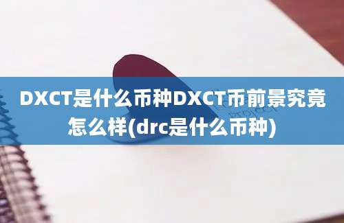 DXCT是什么币种DXCT币前景究竟怎么样(drc是什么币种)