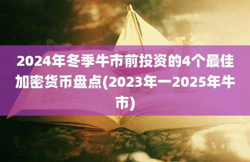 2024年冬季牛市前投资的4个最佳加密货币盘点(2023年一2025年牛市)